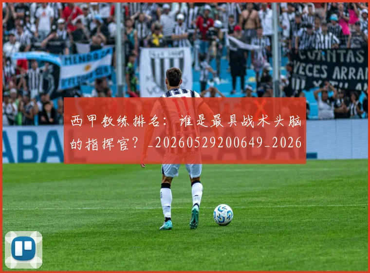 西甲教练排名：谁是最具战术头脑的指挥官？_20260529200649_20260610170208