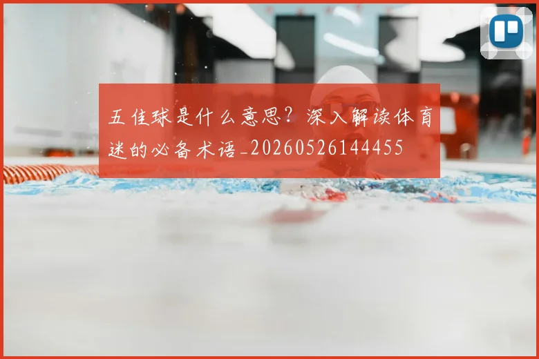 五佳球是什么意思?深入解读体育迷的必备术语_20260526144455
