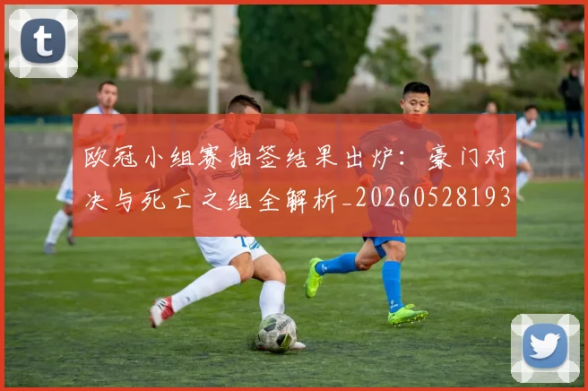 欧冠小组赛抽签结果出炉：豪门对决与死亡之组全解析_20260528193321_20260609225029