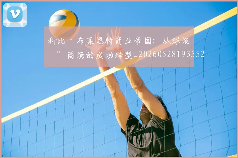 科比·布莱恩特商业帝国：从球场到商场的成功转型_20260528193552_20260609234344