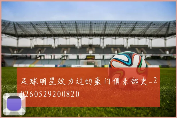 足球明星效力过的豪门俱乐部史_20260529200820