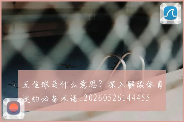 五佳球是什么意思？深入解读体育迷的必备术语_20260526144455