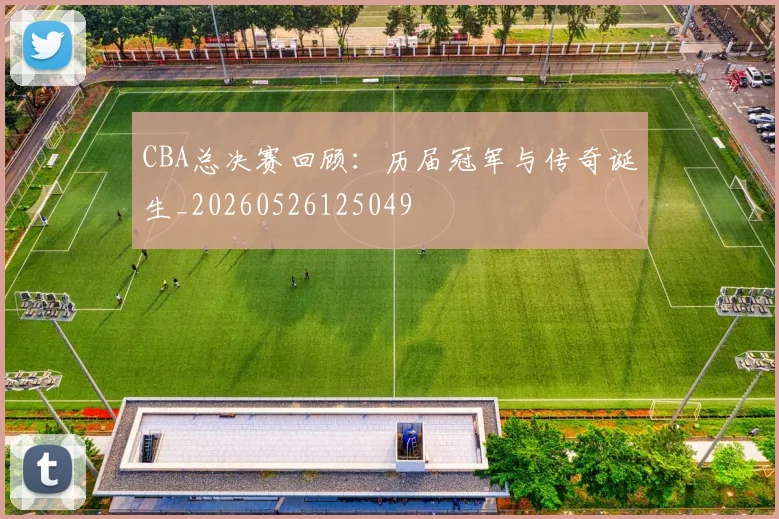 CBA总决赛回顾：历届冠军与传奇诞生_20260526125049