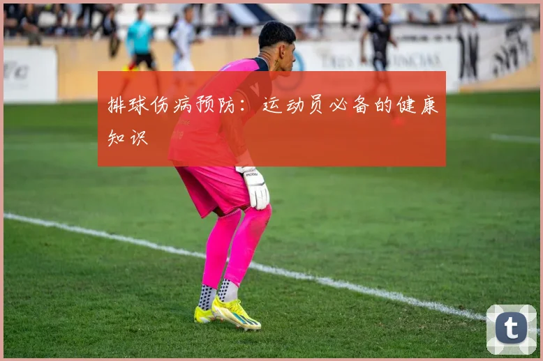 排球伤病预防:运动员必备的健康知识