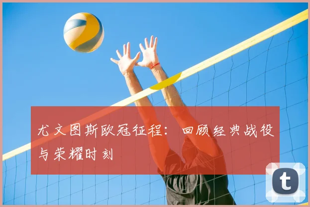 尤文图斯欧冠征程：回顾经典战役与荣耀时刻