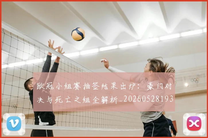 欧冠小组赛抽签结果出炉：豪门对决与死亡之组全解析_20260528193321_20260609225029