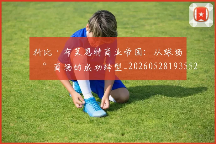 科比·布莱恩特商业帝国：从球场到商场的成功转型_20260528193552_20260609234344