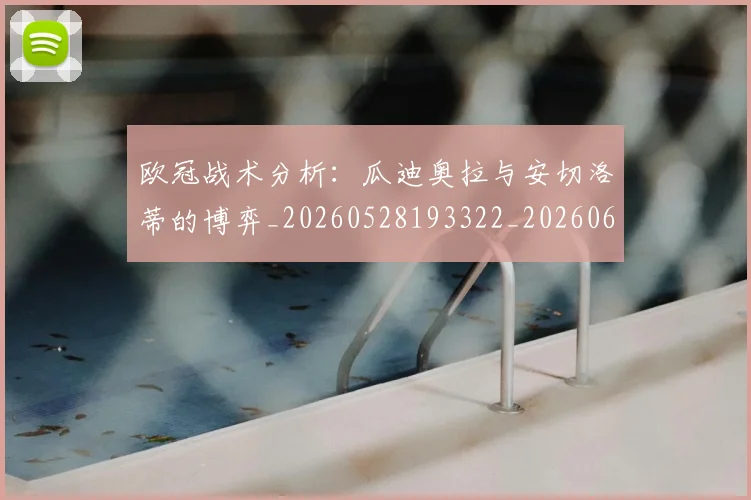 欧冠战术分析：瓜迪奥拉与安切洛蒂的博弈_20260528193322_20260609225058