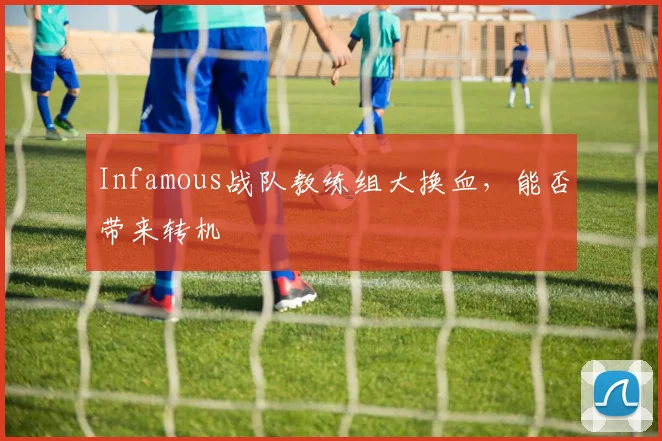 Infamous战队教练组大换血，能否带来转机